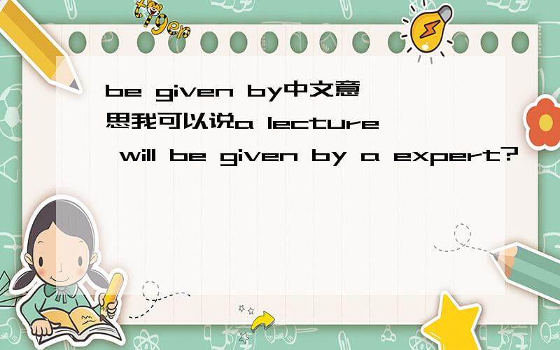 be given by中文意思我可以说a lecture will be given by a expert?