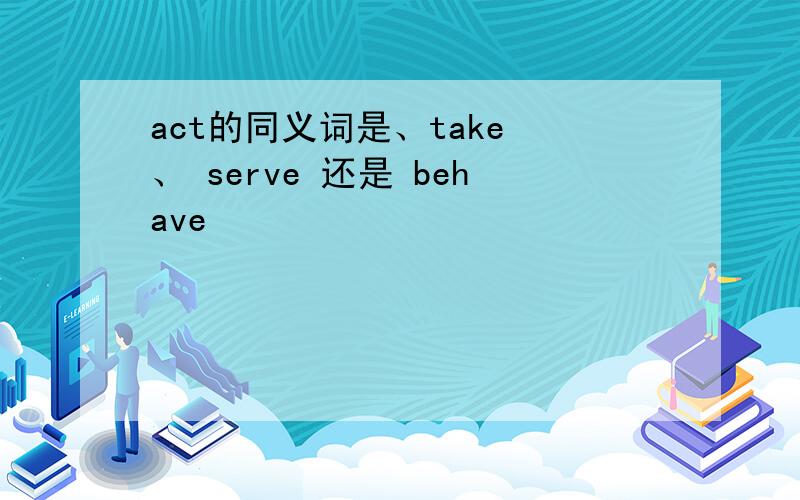 act的同义词是、take 、 serve 还是 behave