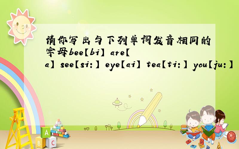 请你写出与下列单词发音相同的字母bee【bi】 are【a】 see【si：】 eye【ai】 tea【ti：】 you【ju：】 oh【&u】