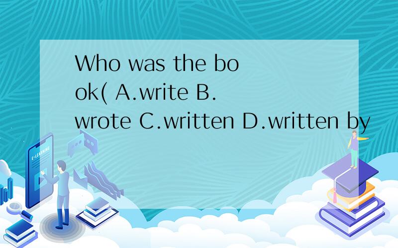 Who was the book( A.write B.wrote C.written D.written by
