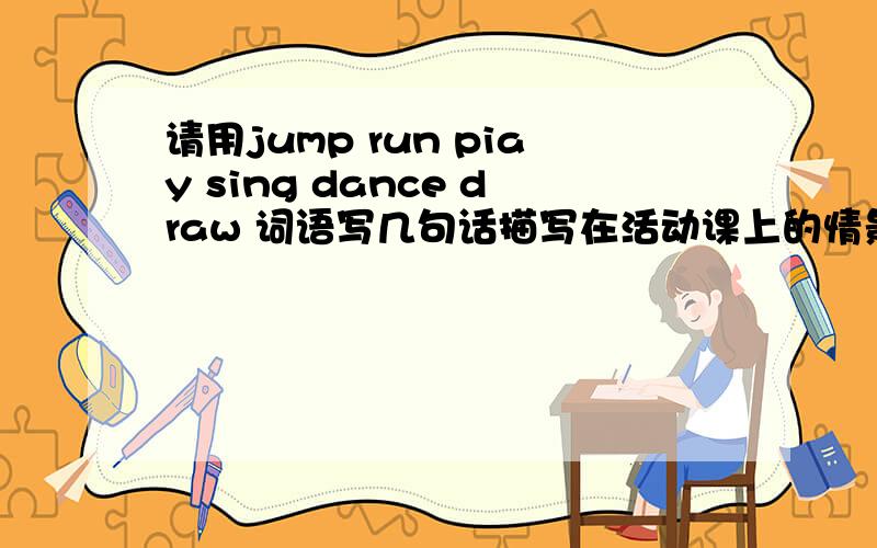 请用jump run piay sing dance draw 词语写几句话描写在活动课上的情景