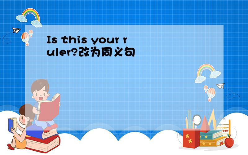 Is this your ruler?改为同义句