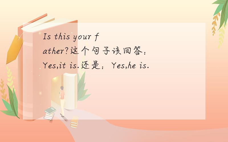 Is this your father?这个句子该回答：Yes,it is.还是：Yes,he is.