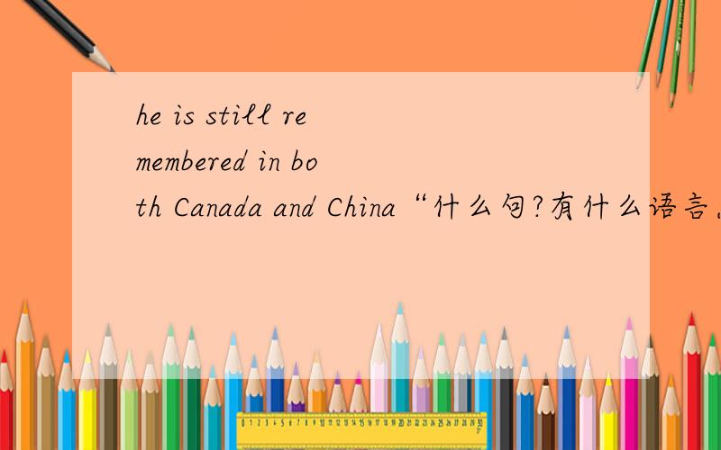he is still remembered in both Canada and China“什么句?有什么语言点可以讲?多点急