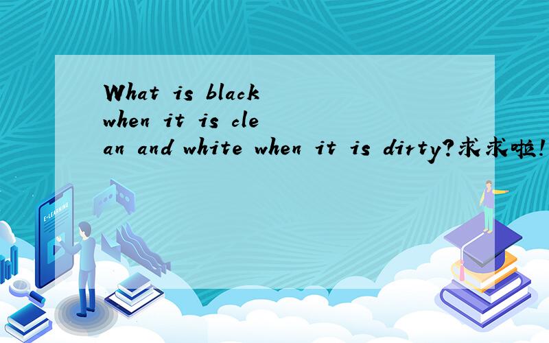 What is black when it is clean and white when it is dirty?求求啦!我弟的寒假作业.