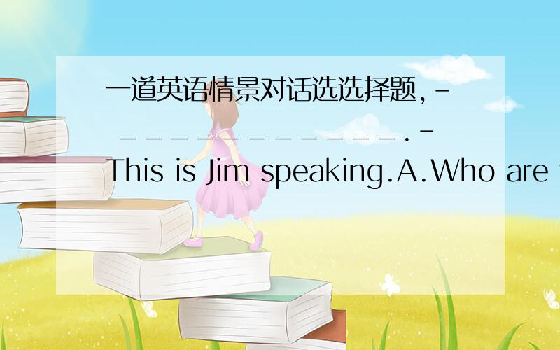 一道英语情景对话选选择题,– ___________.–This is Jim speaking.A.Who are you speaking?B.Hello,may I speak to Jim?C.Who is it speaking?D.Who are you?