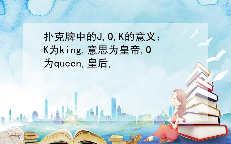 扑克牌中的J,Q,K的意义：K为king,意思为皇帝,Q为queen,皇后,