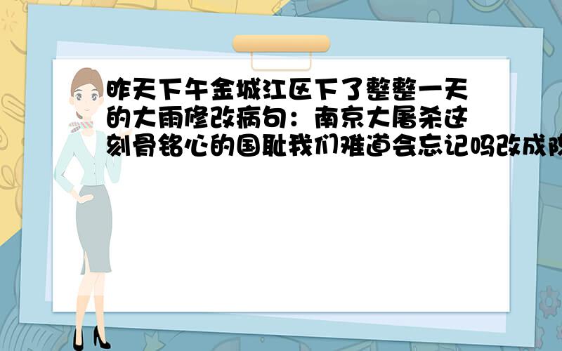 昨天下午金城江区下了整整一天的大雨修改病句：南京大屠杀这刻骨铭心的国耻我们难道会忘记吗改成陈述句：