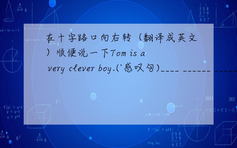 在十字路口向右转（翻译成英文）顺便说一下Tom is a very clever boy.(`感叹句)____ ______ _____ _______ Tom is!