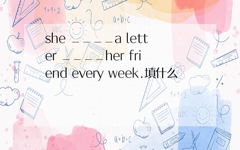 she ____a letter ____her friend every week.填什么