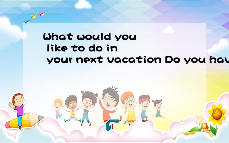 What would you like to do in your next vacation Do you have and plans for it?的作文