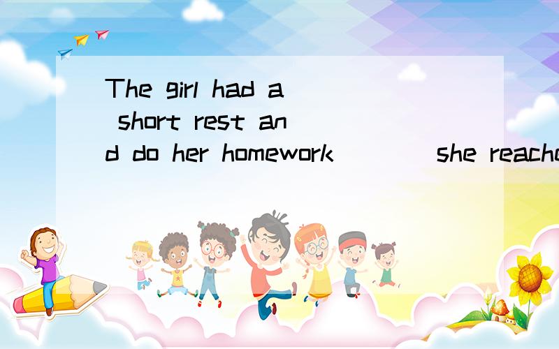 The girl had a short rest and do her homework____she reached home.这里填when还是after?