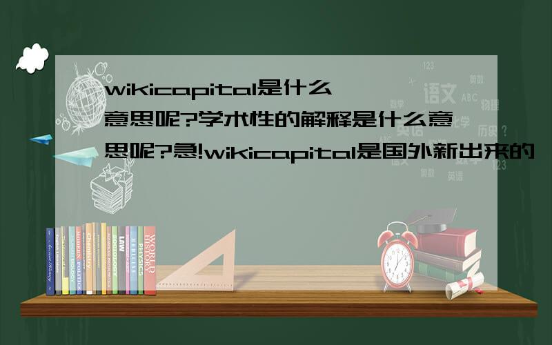 wikicapital是什么意思呢?学术性的解释是什么意思呢?急!wikicapital是国外新出来的一个词,求解释!高分求解!