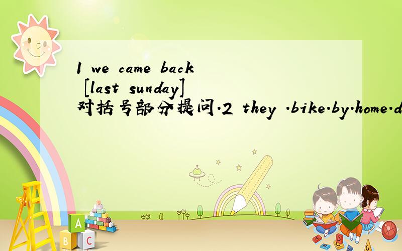 1 we came back [last sunday]对括号部分提问.2 they .bike.by.home.did.go.连词成句.