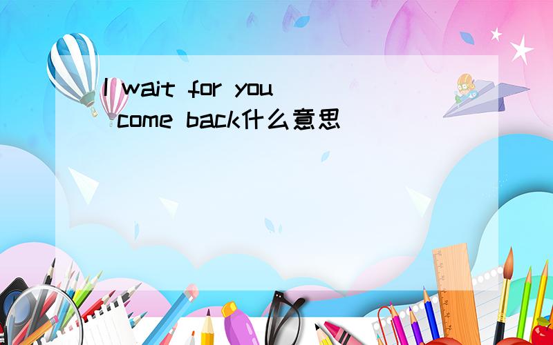 I wait for you come back什么意思