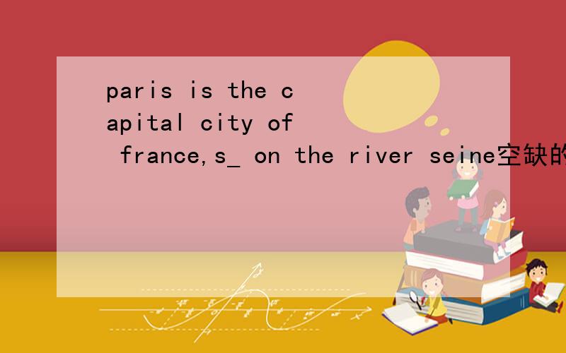 paris is the capital city of france,s_ on the river seine空缺的是什么单词...