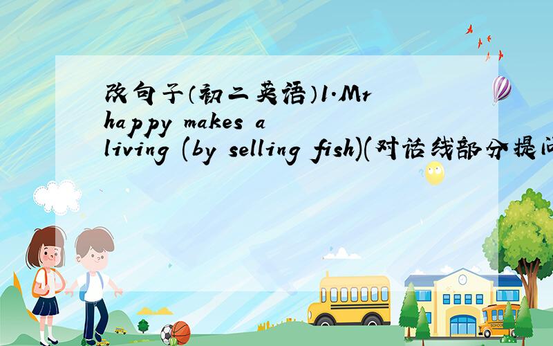 改句子（初二英语）1.Mr happy makes a living (by selling fish)(对话线部分提问)2.The company is short of money?(同义句）3.Miss wang has much experience（改为一般疑问句）