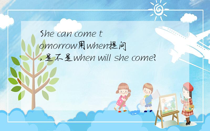 She can come tomorrow用when提问,是不是when will she come?