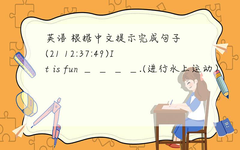 英语 根据中文提示完成句子 (21 12:37:49)It is fun ＿ ＿ ＿ ＿.(进行水上运动）