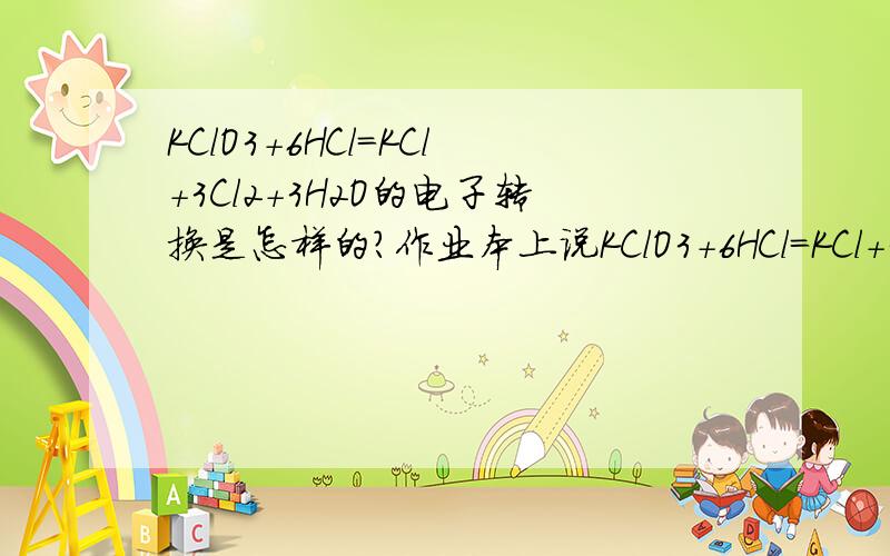 KClO3+6HCl=KCl+3Cl2+3H2O的电子转换是怎样的?作业本上说KClO3+6HCl=KCl+3Cl2+3H2O的转换是KClO3中的Cl转换到KCl里得到6*e-,然后6HCl中的Cl转换到Cl2中失去6*e-,是错的,那么正确的转换应该是怎样的?