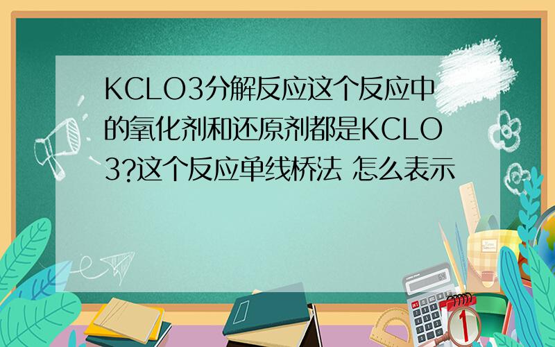 KCLO3分解反应这个反应中的氧化剂和还原剂都是KCLO3?这个反应单线桥法 怎么表示