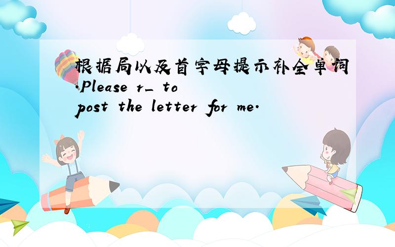 根据局以及首字母提示补全单词.Please r＿ to post the letter for me.