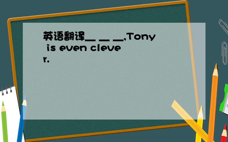 英语翻译＿ ＿ ＿,Tony is even clever.