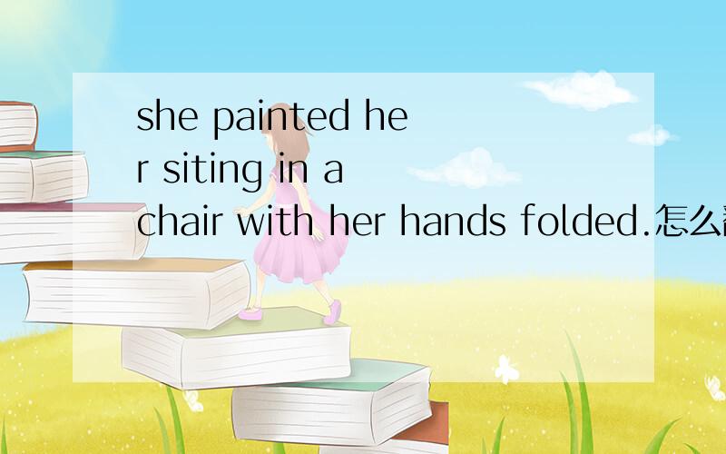 she painted her siting in a chair with her hands folded.怎么翻译 ,
