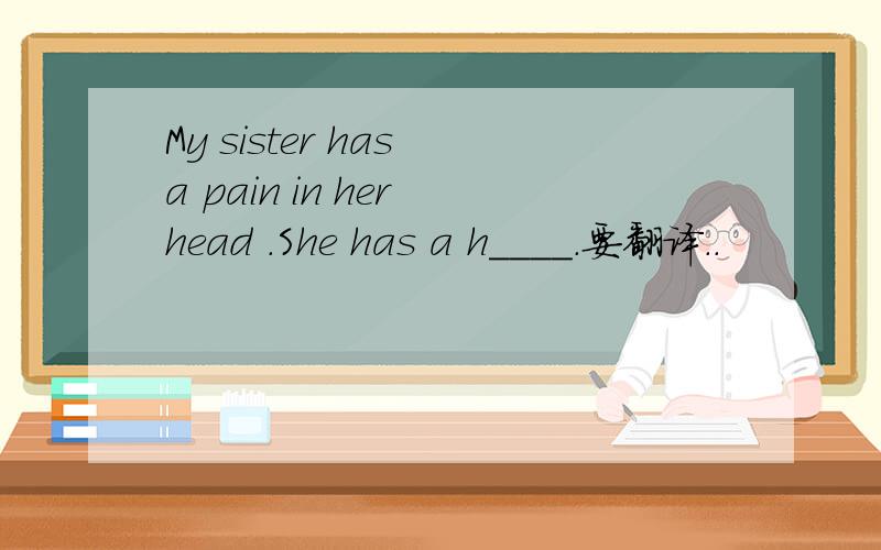 My sister has a pain in her head .She has a h____.要翻译..