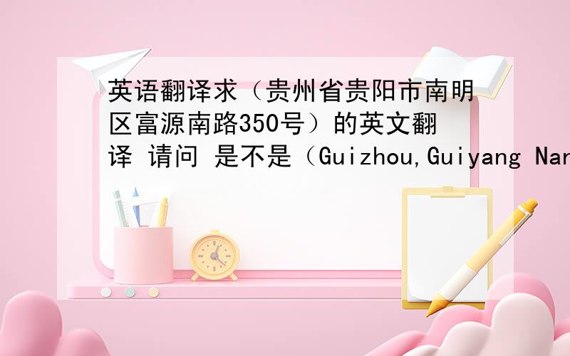 英语翻译求（贵州省贵阳市南明区富源南路350号）的英文翻译 请问 是不是（Guizhou,Guiyang Nanming Area Fuyuan South Road350 Number）