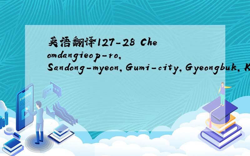 英语翻译127-28 Cheomdangieop-ro,Sandong-myeon,Gumi-city,Gyeongbuk,Korea请尽量精确!