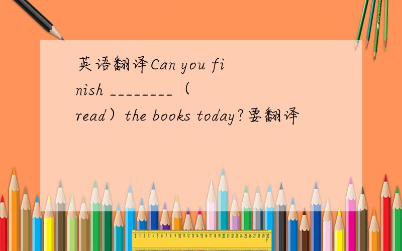 英语翻译Can you finish ________（read）the books today?要翻译