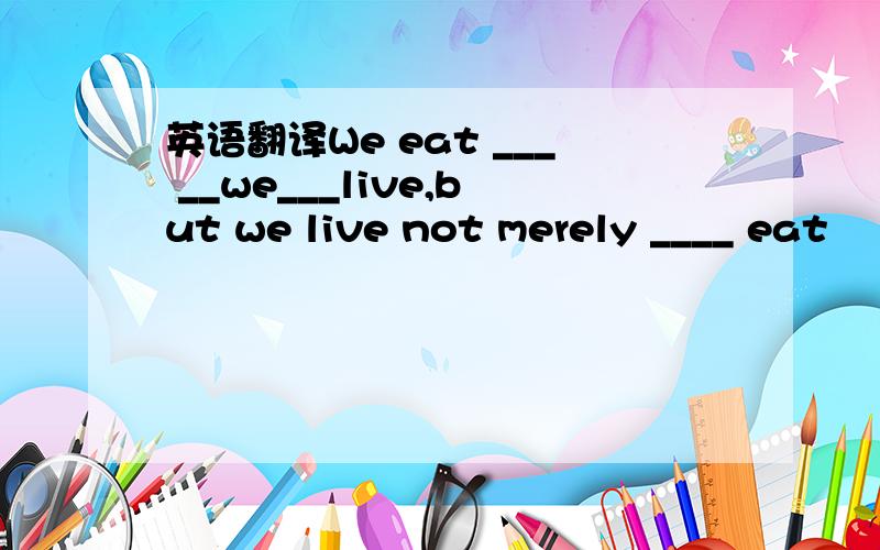 英语翻译We eat ___ __we___live,but we live not merely ____ eat