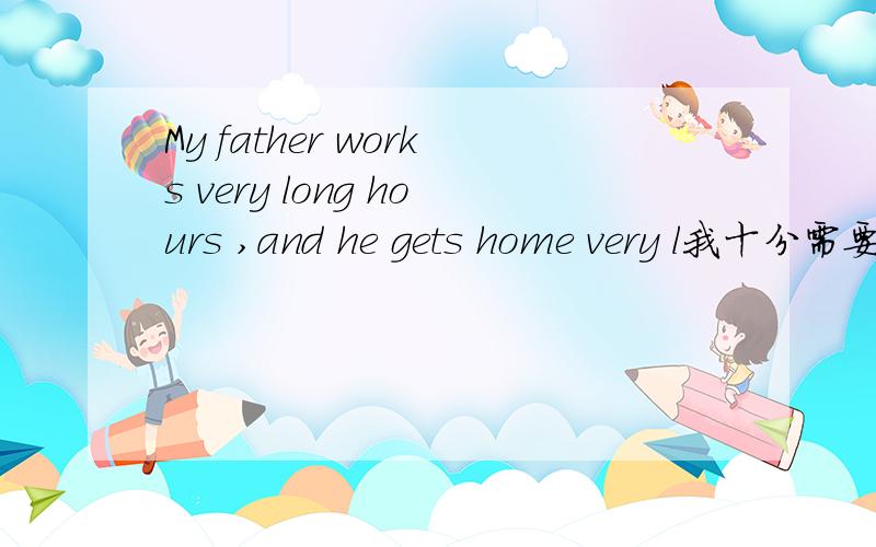 My father works very long hours ,and he gets home very l我十分需要这个题目的答案,还有I must do my h---before I go to bed.I don't have time on weedays.Maybe we can meet on the w----.It's time ---class.a.to b.for c.with d.of