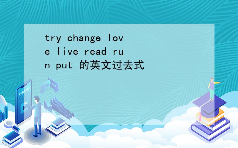 try change love live read run put 的英文过去式