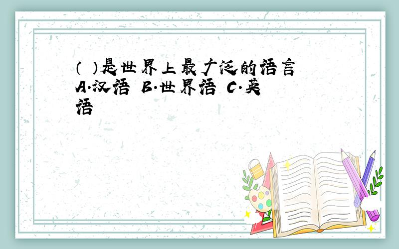 （ ）是世界上最广泛的语言 A.汉语 B.世界语 C.英语