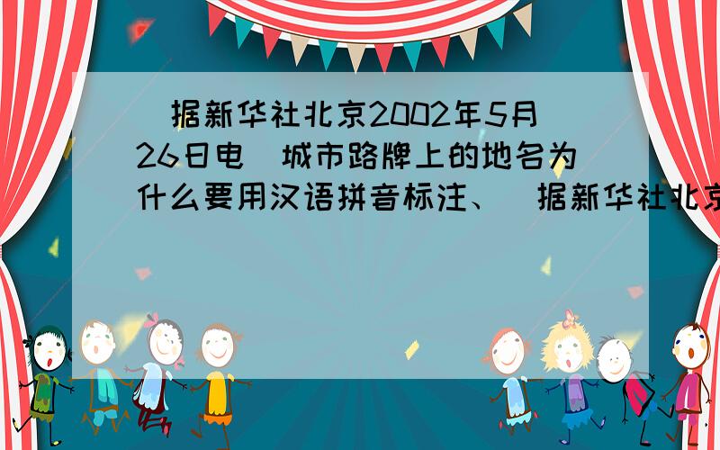 (据新华社北京2002年5月26日电)城市路牌上的地名为什么要用汉语拼音标注、（据新华社北京2002年5月26日电）城市路牌上的地名为什么要用汉语拼音标注,可否改成英文?民政部近日就此接受记