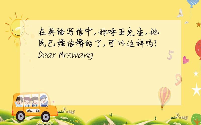 在英语写信中,称呼王先生,他民已经结婚的了,可以这样吗?Dear Mrswang