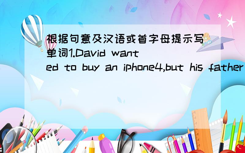 根据句意及汉语或首字母提示写单词1.David wanted to buy an iphone4,but his father didn't ____(同意).2.After the big fire(火),there was ____(几乎) nothing in the room.3.Have you got the ____(主要的) idea of the passage?4.For me,t