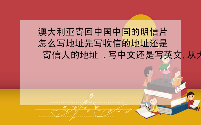 澳大利亚寄回中国中国的明信片怎么写地址先写收信的地址还是 寄信人的地址 ,写中文还是写英文,从大写到小还是重小写到大