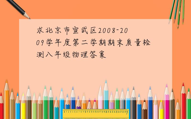 求北京市宣武区2008-2009学年度第二学期期末质量检测八年级物理答案