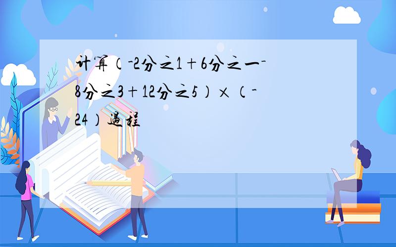 计算（-2分之1+6分之一－8分之3+12分之5）×（-24）过程