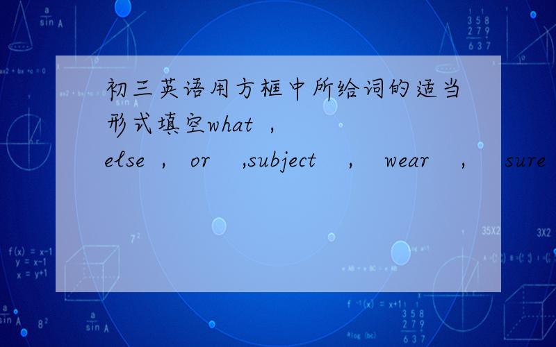 初三英语用方框中所给词的适当形式填空what  ,   else  ,   or    ,subject    ,    wear    ,     sure  ,forget   ,    rule  ,     have to