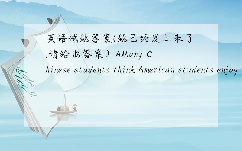 英语试题答案(题已经发上来了,请给出答案）AMany Chinese students think American students enjoy more freedom than them at school.But American schools also have their rules.If the students break the rules,they will get punishment,too.O
