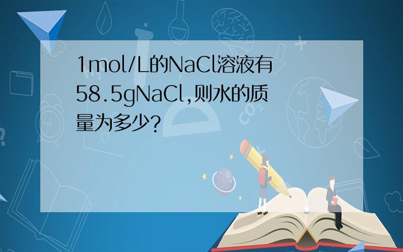 1mol/L的NaCl溶液有58.5gNaCl,则水的质量为多少?