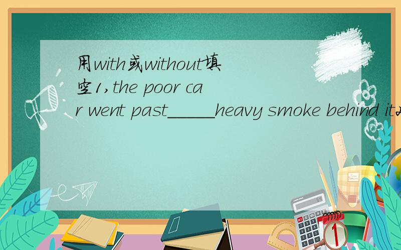 用with或without填空1,the poor car went past_____heavy smoke behind it2,vegetables and trees can't grow_______water3,he can't pass the exam______her help4,