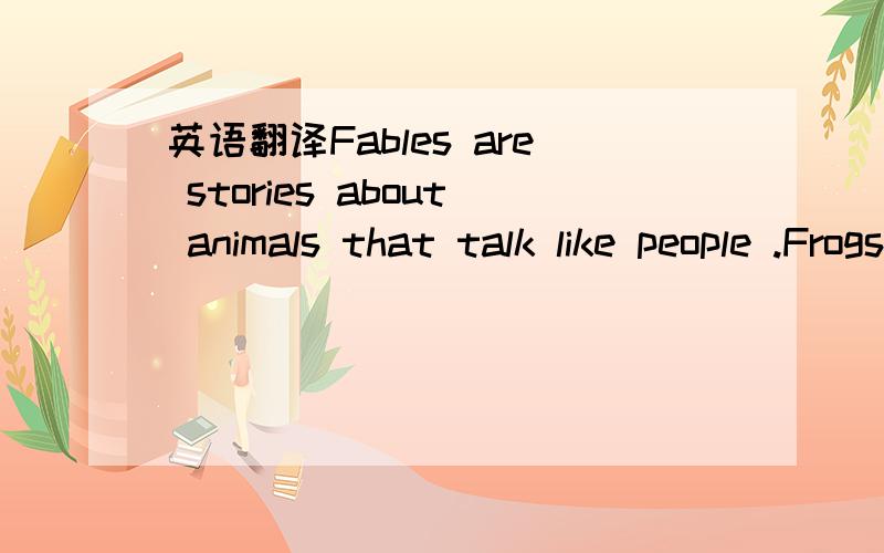 英语翻译Fables are stories about animals that talk like people .Frogs are often the main characters.