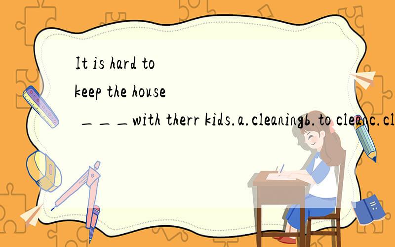It is hard to keep the house ___with therr kids.a.cleaningb.to cleanc.cleanedd.clean