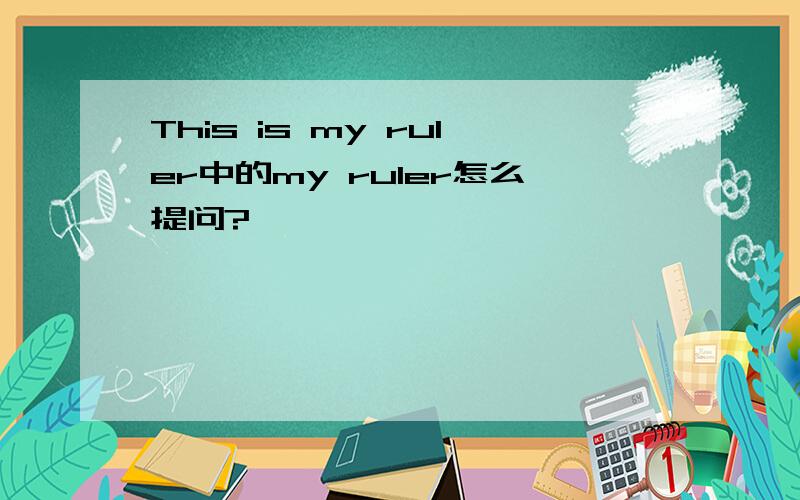 This is my ruler中的my ruler怎么提问?