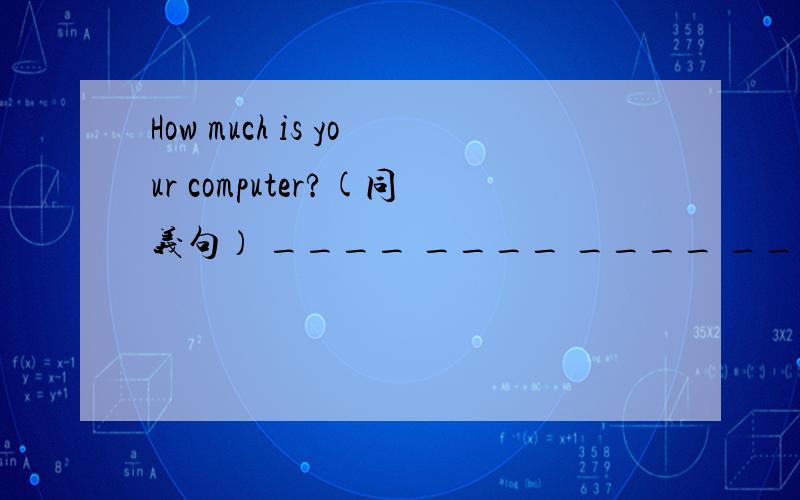 How much is your computer?(同义句） ____ ____ ____ ____ your computer?